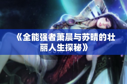 《全能強(qiáng)者蕭晨與蘇晴的壯麗人生探秘》
