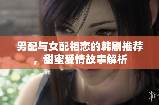男配與女配相戀的韓劇推薦，甜蜜愛情故事解析