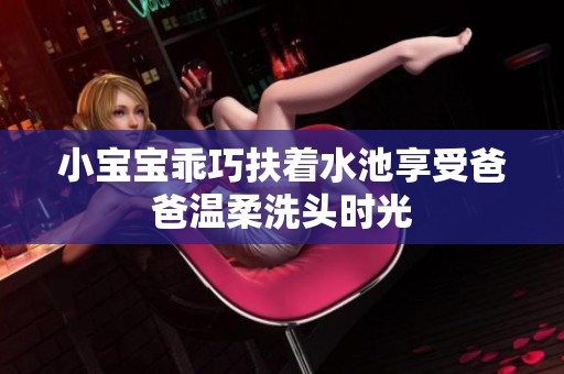 小寶寶乖巧扶著水池享受爸爸溫柔洗頭時光