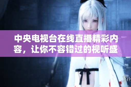 中央電視臺在線直播精彩內容，讓你不容錯過的視聽盛宴