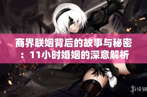 商界聯姻背后的故事與秘密：11小時婚姻的深意解析
