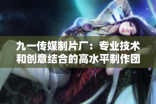 九一傳媒制片廠：專業(yè)技術(shù)和創(chuàng)意結(jié)合的高水平制作團(tuán)隊(duì)