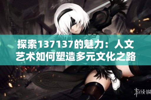 探索137137的魅力：人文藝術如何塑造多元文化之路