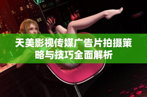 天美影視傳媒廣告片拍攝策略與技巧全面解析