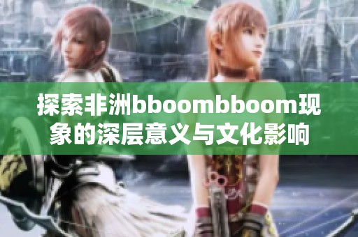 探索非洲bboombboom現(xiàn)象的深層意義與文化影響