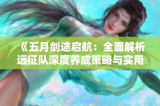 《五月劍途啟航：全面解析遠征隊深度養(yǎng)成策略與實用攻略》