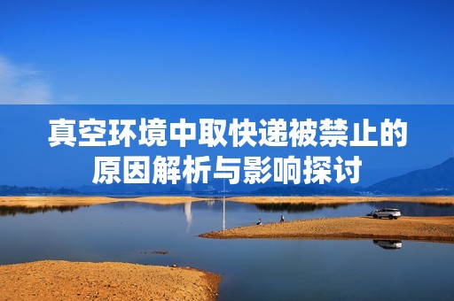 真空環境中取快遞被禁止的原因解析與影響探討