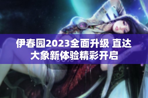 伊春園2023全面升級 直達大象新體驗精彩開啟