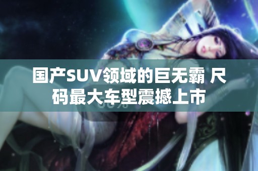 國產SUV領域的巨無霸 尺碼最大車型震撼上市