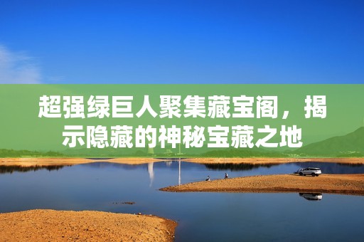 超強綠巨人聚集藏寶閣，揭示隱藏的神秘寶藏之地