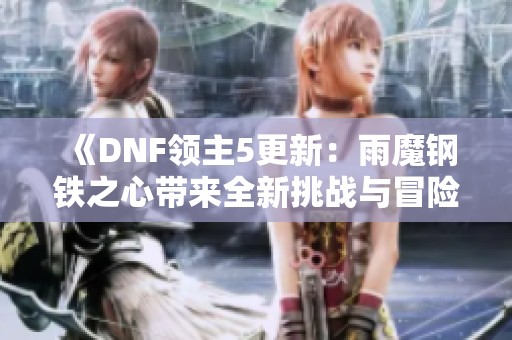 《DNF領(lǐng)主5更新：雨魔鋼鐵之心帶來全新挑戰(zhàn)與冒險(xiǎn)》
