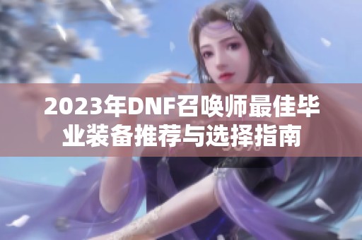 2023年DNF召喚師最佳畢業裝備推薦與選擇指南