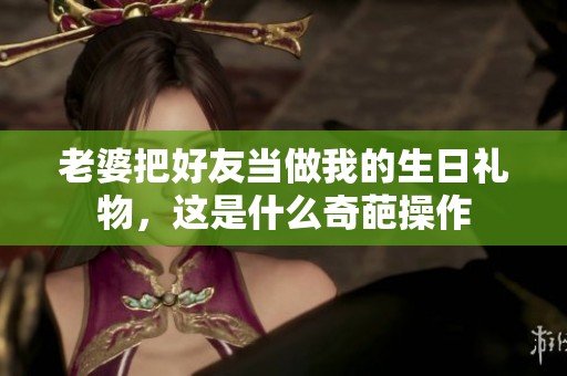 老婆把好友當做我的生日禮物，這是什么奇葩操作