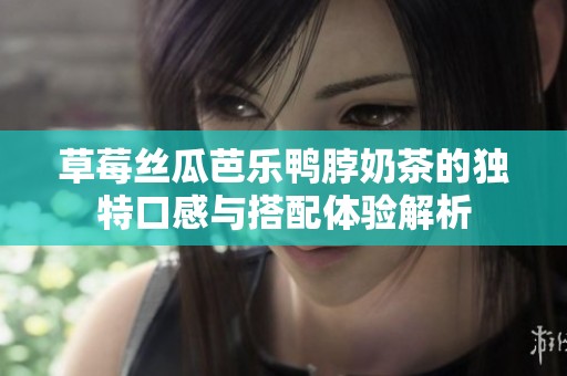 草莓絲瓜芭樂鴨脖奶茶的獨特口感與搭配體驗解析