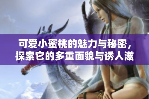 可愛小蜜桃的魅力與秘密，探索它的多重面貌與誘人滋味