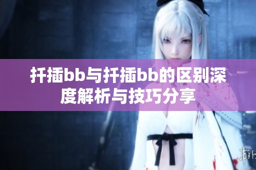 扦插bb與扦插bb的區別深度解析與技巧分享