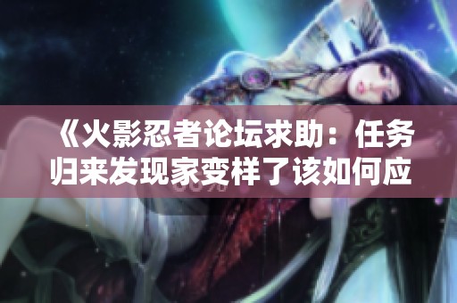 《火影忍者論壇求助：任務歸來發現家變樣了該如何應對》