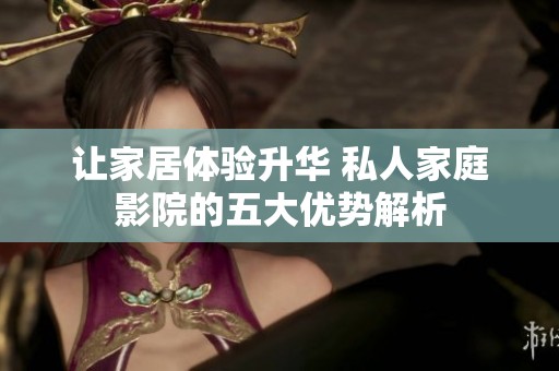 讓家居體驗升華 私人家庭影院的五大優勢解析