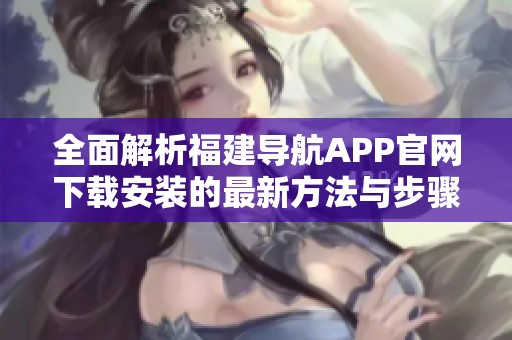 全面解析福建導航APP官網下載安裝的最新方法與步驟