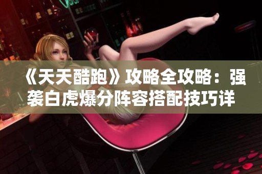 《天天酷跑》攻略全攻略：強襲白虎爆分陣容搭配技巧詳解