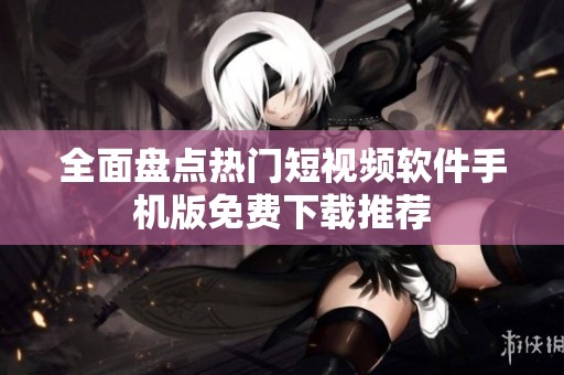 全面盤點熱門短視頻軟件手機版免費下載推薦