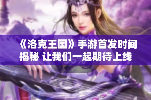 《洛克王國》手游首發(fā)時間揭秘 讓我們一起期待上線盛典！