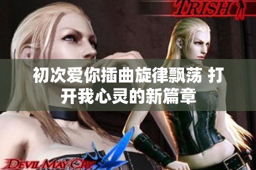 初次愛(ài)你插曲旋律飄蕩 打開(kāi)我心靈的新篇章
