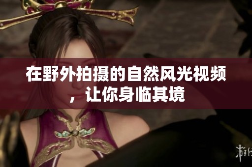在野外拍攝的自然風光視頻，讓你身臨其境