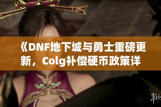 《DNF地下城與勇士重磅更新，Colg補償硬幣政策詳解》