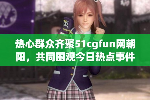 熱心群眾齊聚51cgfun網朝陽，共同圍觀今日熱點事件