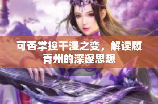 可否掌控干濕之變，解讀顧青州的深邃思想