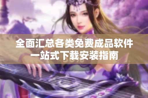 全面匯總各類免費成品軟件一站式下載安裝指南