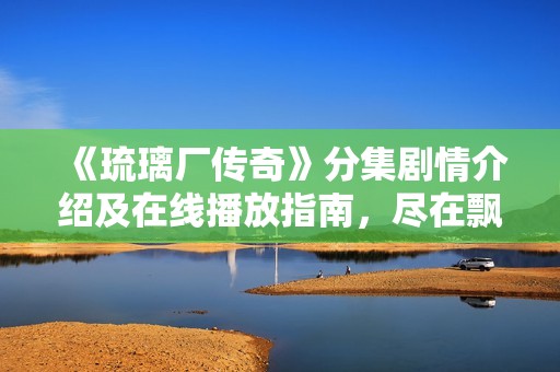 《琉璃廠傳奇》分集劇情介紹及在線播放指南，盡在飄雪影視