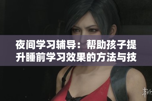 夜間學習輔導：幫助孩子提升睡前學習效果的方法與技巧