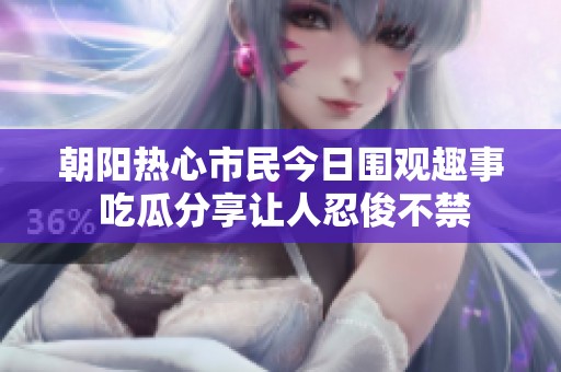朝陽熱心市民今日圍觀趣事 吃瓜分享讓人忍俊不禁