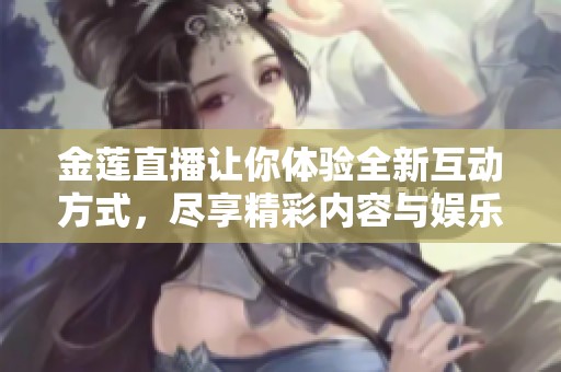 金蓮直播讓你體驗全新互動方式，盡享精彩內容與娛樂樂趣