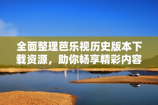 全面整理芭樂視歷史版本下載資源，助你暢享精彩內容