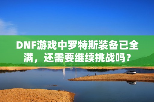 DNF游戲中羅特斯裝備已全滿，還需要繼續挑戰嗎？