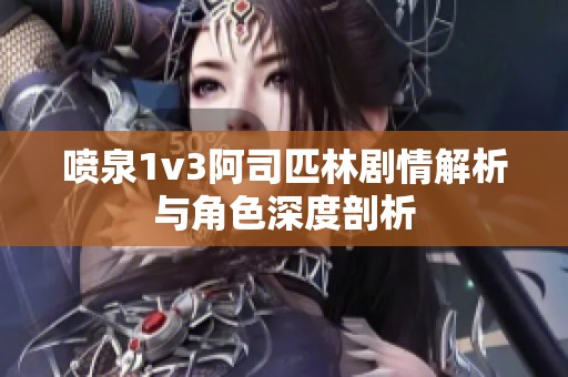 噴泉1v3阿司匹林劇情解析與角色深度剖析