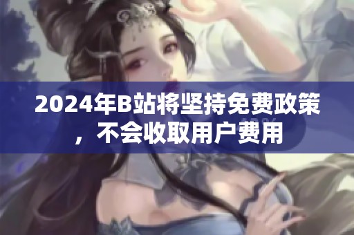 2024年B站將堅(jiān)持免費(fèi)政策，不會(huì)收取用戶費(fèi)用