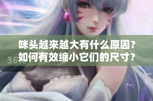 咪頭越來越大有什么原因？如何有效縮小它們的尺寸？
