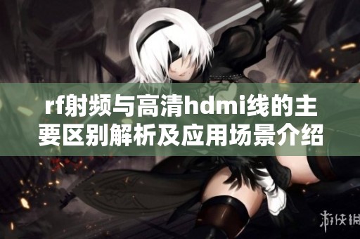 rf射頻與高清hdmi線的主要區(qū)別解析及應用場景介紹