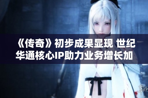 《傳奇》初步成果顯現 世紀華通核心IP助力業務增長加速