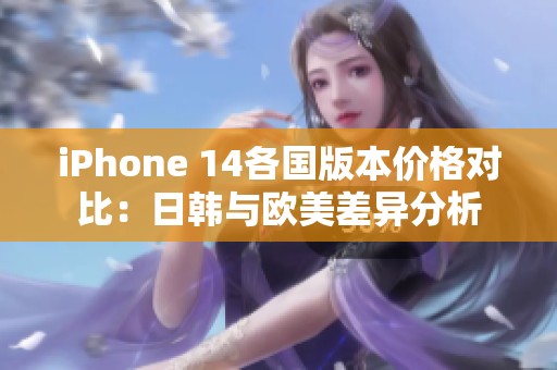 iPhone 14各國版本價格對比：日韓與歐美差異分析