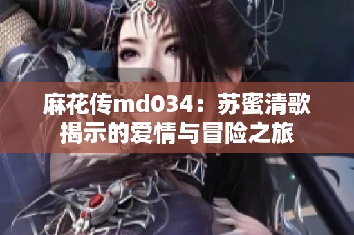 麻花傳md034：蘇蜜清歌揭示的愛情與冒險之旅