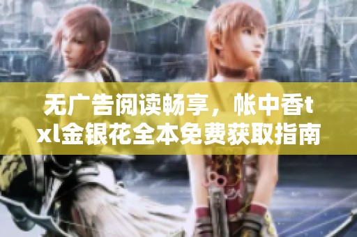 無廣告閱讀暢享，帳中香txl金銀花全本免費獲取指南