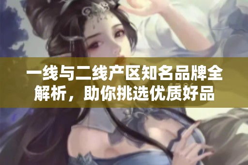 一線與二線產(chǎn)區(qū)知名品牌全解析，助你挑選優(yōu)質(zhì)好品