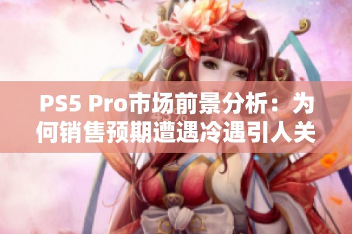 PS5 Pro市場(chǎng)前景分析：為何銷售預(yù)期遭遇冷遇引人關(guān)注