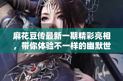 麻花豆傳最新一期精彩亮相，帶你體驗不一樣的幽默世界