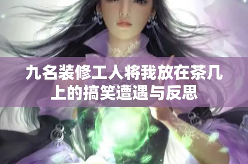 九名裝修工人將我放在茶幾上的搞笑遭遇與反思